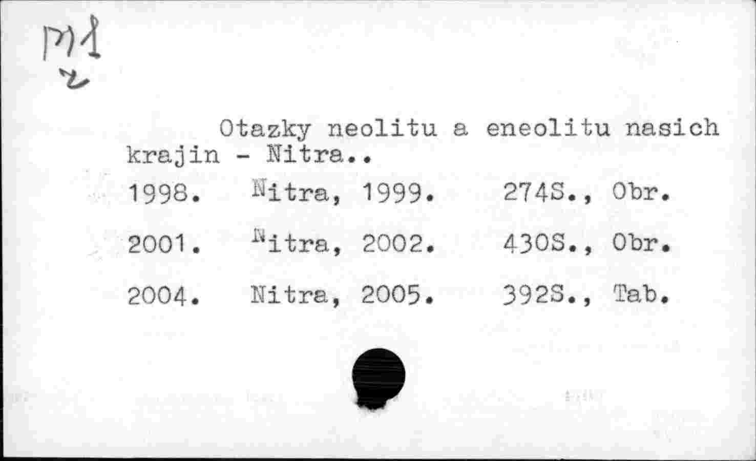 ﻿H
	Otazky neolitu a		eneolitu	. nasich
krajin	- Nitra.	•		
1998.	^itra,	1999.	2743.,	Obr.
2001.	üitra,	2002.	4308.,	Obr.
2004.	Nitra,	2005.	3928.,	Tab.